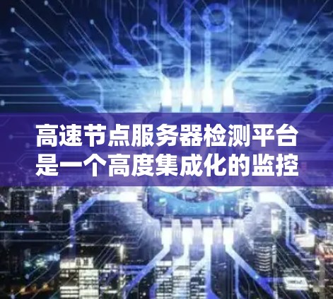 高速节点服务器检测平台是一个高度集成化的监控和管理工具,主要用于实时监控和分析高速节点服务器的状态,确保服务器的稳定性和高效运行。以下是该平台的详细分析 高速节点服务器检测平台是一个高度集成化的监控和管理工具,主要用于实时监控和分析高速节点服务器的状态,确保服务器的稳定性和高效运行。以下是该平台的详细分析