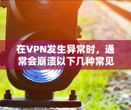 在VPN发生异常时,通常会崩溃以下几种常见情况 在VPN发生异常时,通常会崩溃以下几种常见情况