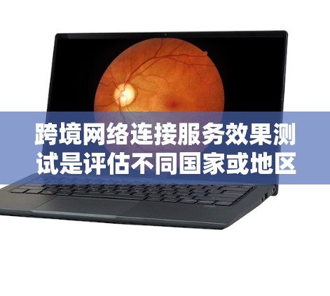 跨境网络连接服务效果测试是评估不同国家或地区的用户之间网络连接性能的常见方法。该测试旨在验证网络连接的可靠性和稳定性，通常涉及以下几个步骤