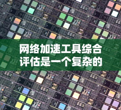 网络加速工具综合评估是一个复杂的过程，需要综合考虑多个因素来评估其性能。以下是对网络加速工具综合性能的评估和推荐