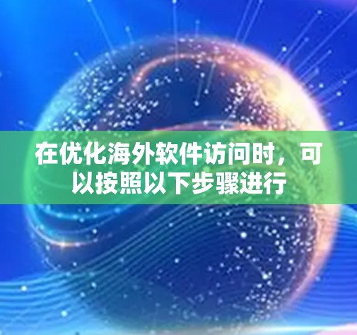 在优化海外软件访问时,可以按照以下步骤进行 在优化海外软件访问时,可以按照以下步骤进行