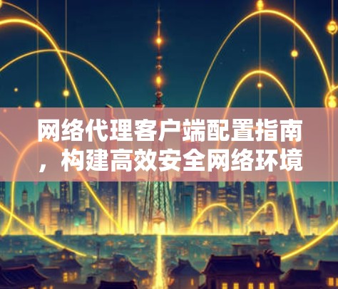 网络代理客户端配置指南，构建高效安全网络环境