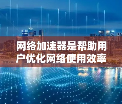 网络加速器是帮助用户优化网络使用效率的工具。要更新网络加速器的版本，可以按照以下步骤进行