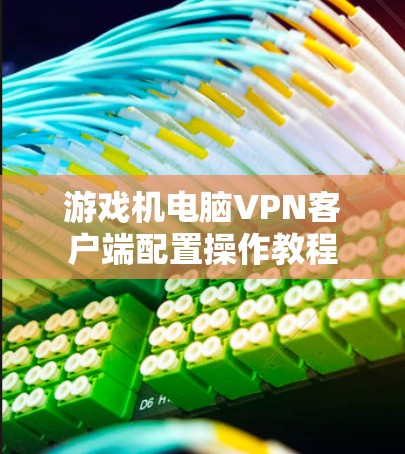 游戏机电脑VPN客户端配置操作教程 游戏机电脑VPN客户端配置操作教程