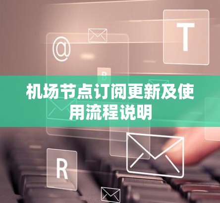 机场节点订阅更新及使用流程说明 机场节点订阅更新及使用流程说明