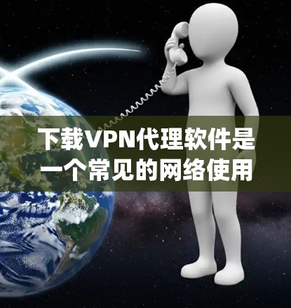 下载VPN代理软件是一个常见的网络使用技巧,旨在 proxy 下载目标网站的资源。以下是一个清晰的步骤指南,帮助你顺利下载VPN代理软件 下载VPN代理软件是一个常见的网络使用技巧,旨在 proxy 下载目标网站的资源。以下是一个清晰的步骤指南,帮助你顺利下载VPN代理软件
