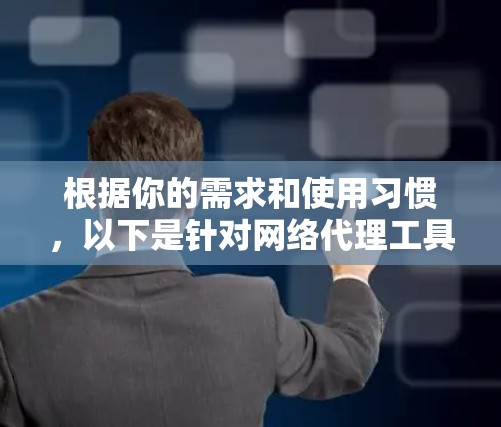 根据你的需求和使用习惯,以下是针对网络代理工具的推荐和建议 根据你的需求和使用习惯,以下是针对网络代理工具的推荐和建议