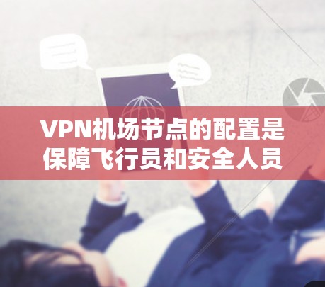 VPN机场节点的配置是保障飞行员和安全人员个人信息安全的重要措施。以下是VPN机场节点配置的详细说明 VPN机场节点的配置是保障飞行员和安全人员个人信息安全的重要措施。以下是VPN机场节点配置的详细说明