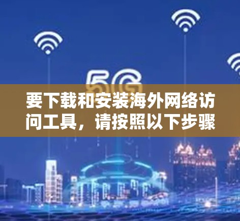 要下载和安装海外网络访问工具，请按照以下步骤操作