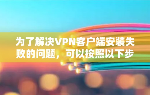 为了解决VPN客户端安装失败的问题,可以按照以下步骤进行 为了解决VPN客户端安装失败的问题,可以按照以下步骤进行