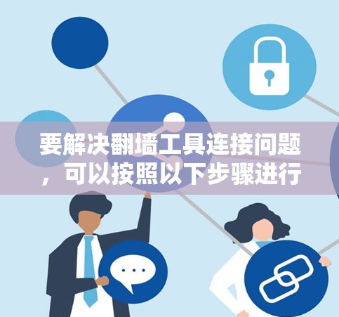 要解决翻墙工具连接问题,可以按照以下步骤进行操作 要解决翻墙工具连接问题,可以按照以下步骤进行操作