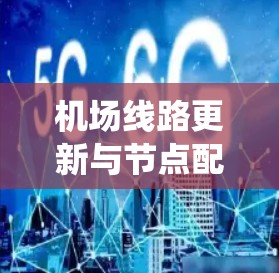 机场线路更新与节点配置是一项系统工程，旨在提升运营效率、增强安全性并优化资源使用。以下是详细分步说明