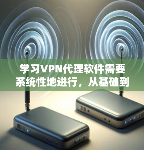 学习VPN代理软件需要系统性地进行，从基础到高级逐步掌握。以下是一个详细的学习指南，帮助你轻松上手