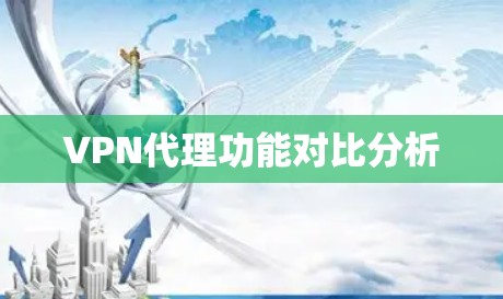 VPN代理功能对比分析 VPN代理功能对比分析