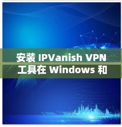 安装 IPVanish VPN 工具在 Windows 和安卓平台如下