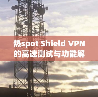 热spot Shield VPN的高速测试与功能解析，全面性能 compared