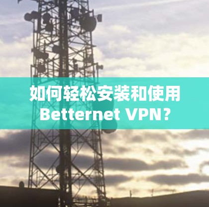 如何轻松安装和使用Betternet VPN? 如何轻松安装和使用Betternet VPN?