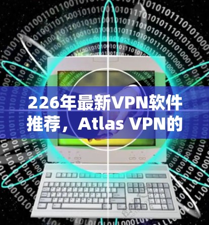 226年最新VPN软件推荐,Atlas VPN的未来解决方案 226年最新VPN软件推荐,Atlas VPN的未来解决方案