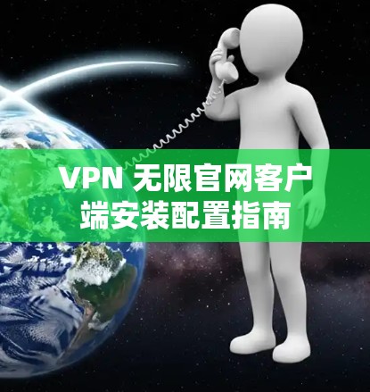 VPN 无限官网客户端安装配置指南 VPN 无限官网客户端安装配置指南