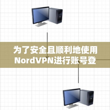 为了安全且顺利地使用NordVPN进行账号登录，按照以下步骤操作