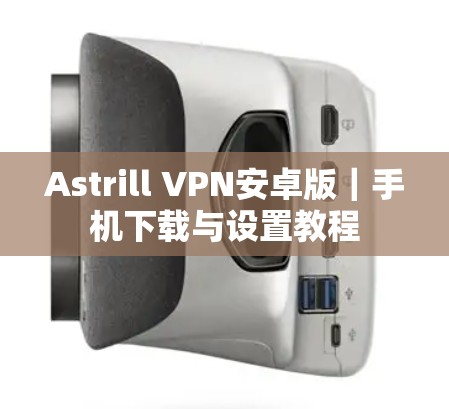 Astrill VPN安卓版｜手机下载与设置教程