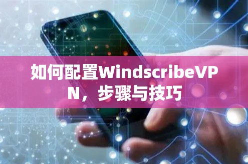 如何配置WindscribeVPN,步骤与技巧 如何配置WindscribeVPN,步骤与技巧