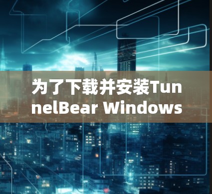 为了下载并安装TunnelBear Windows版的客户端,以下是一个详细的步骤指南 为了下载并安装TunnelBear Windows版的客户端,以下是一个详细的步骤指南