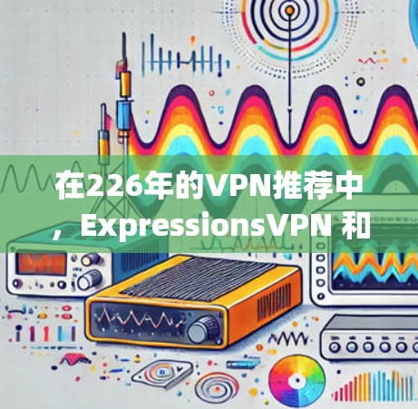 在226年的VPN推荐中,ExpressionsVPN 和 Surfshark 都是一个不错的选择。以下是对它们功能和性能的比较 在226年的VPN推荐中,ExpressionsVPN 和 Surfshark 都是一个不错的选择。以下是对它们功能和性能的比较