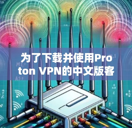 为了下载并使用Proton VPN的中文版客户端，您可以按照以下步骤进行操作
