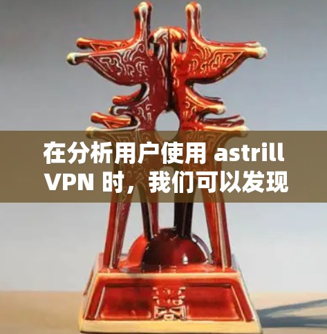 在分析用户使用 astrill VPN 时，我们可以发现亚洲用户普遍面临的一些问题，以及可能的原因，以下是详细的分析和总结