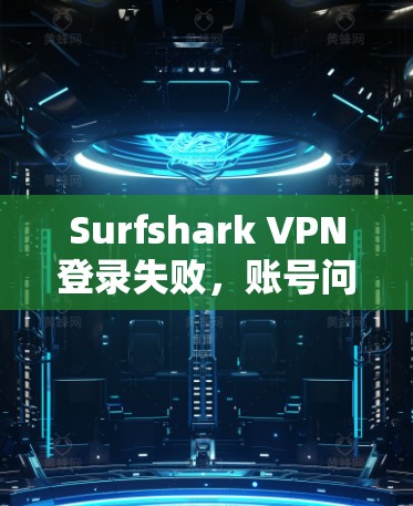 Surfshark VPN登录失败，账号问题处理指南