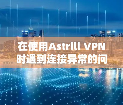 在使用Astrill VPN时遇到连接异常的问题，可以按照以下步骤进行解决