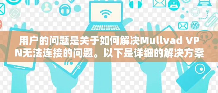 用户的问题是关于如何解决Mullvad VPN无法连接的问题。以下是详细的解决方案和注意事项，帮助用户顺利解决问题