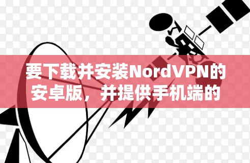 要下载并安装NordVPN的安卓版,并提供手机端的连接教程,您可以按照以下步骤进行 要下载并安装NordVPN的安卓版,并提供手机端的连接教程,您可以按照以下步骤进行