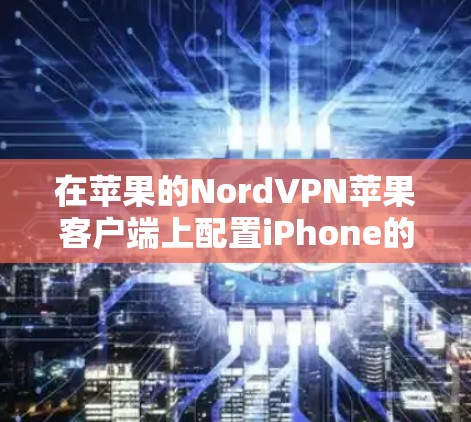 在苹果的NordVPN苹果客户端上配置iPhone的步骤如下