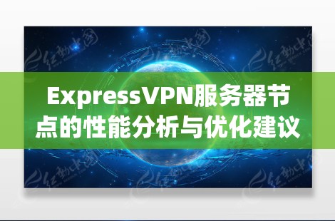 ExpressVPN服务器节点的性能分析与优化建议