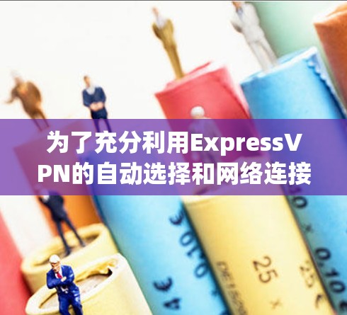 为了充分利用ExpressVPN的自动选择和网络连接功能，以下是详细的步骤说明