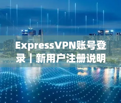 ExpressVPN账号登录｜新用户注册说明
