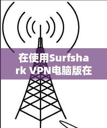 在使用Surfshark VPN电脑版在Windows上时，以下是一些详细的步骤指南