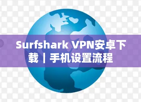 Surfshark VPN安卓下载|手机设置流程 Surfshark VPN安卓下载|手机设置流程