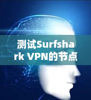 测试Surfshark VPN的节点测速和选择合适的网络链接是一个关键步骤，以下是详细的步骤和建议