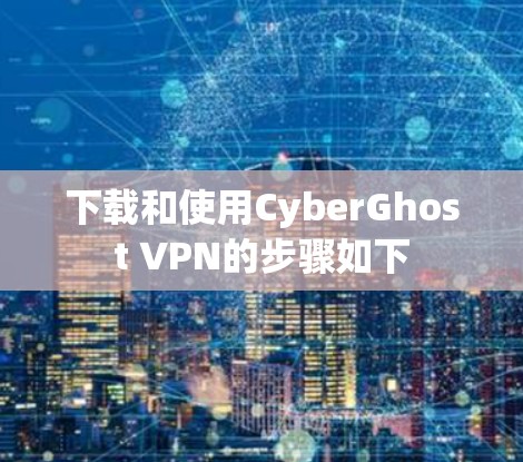 下载和使用CyberGhost VPN的步骤如下