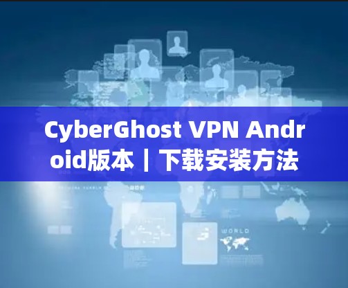 CyberGhost VPN Android版本|下载安装方法 CyberGhost VPN Android版本|下载安装方法
