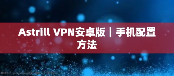 Astrill VPN安卓版｜手机配置方法