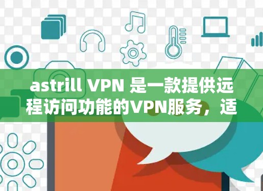 astrill VPN 是一款提供远程访问功能的VPN服务，适合那些希望在目标服务器上进行远程操作的人。以下是使用 astrill VPN 远程访问的使用体验分享