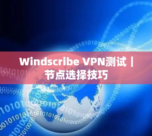 Windscribe VPN测试|节点选择技巧 Windscribe VPN测试|节点选择技巧