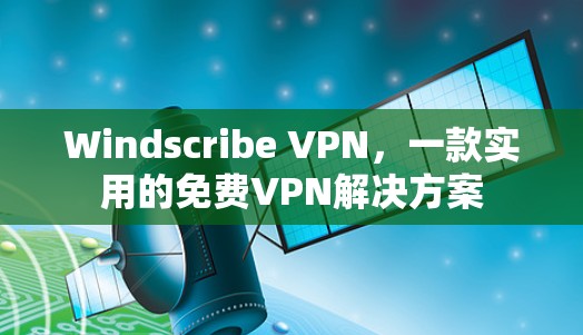 Windscribe VPN，一款实用的免费VPN解决方案