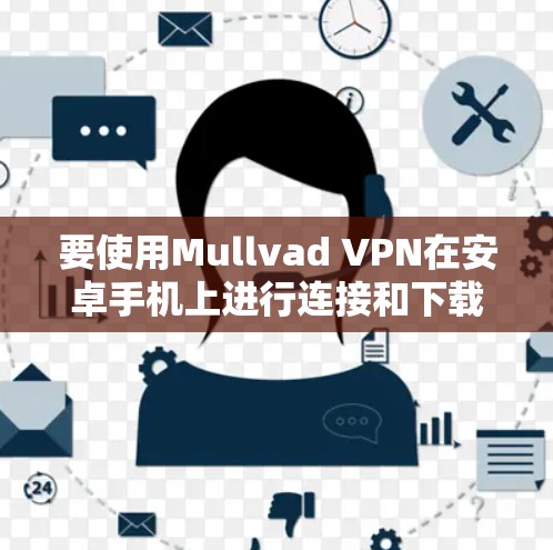 要使用Mullvad VPN在安卓手机上进行连接和下载,步骤如下 要使用Mullvad VPN在安卓手机上进行连接和下载,步骤如下