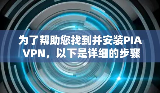 为了帮助您找到并安装PIA VPN，以下是详细的步骤和信息