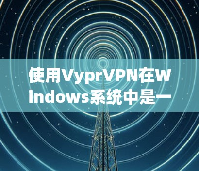 使用VyprVPN在Windows系统中是一个可靠的选择以保护隐私和安全。以下是详细的步骤指南 使用VyprVPN在Windows系统中是一个可靠的选择以保护隐私和安全。以下是详细的步骤指南